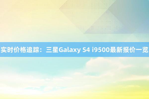 实时价格追踪：三星Galaxy S4 i9500最新报价一览